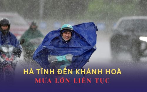 Mưa lớn liên tục từ Hà Tĩnh đến Khánh Hoà, bao giờ kết thúc?