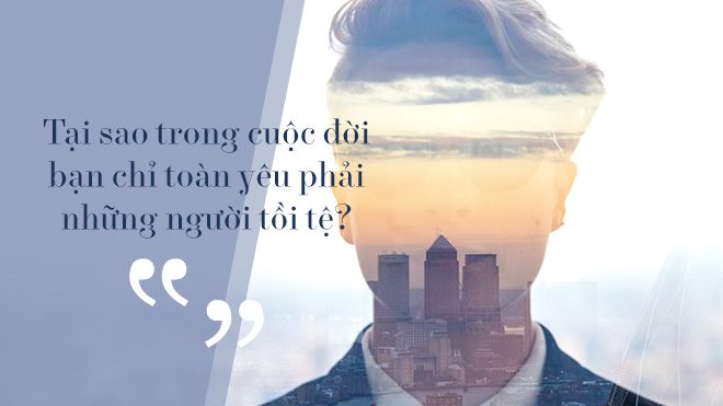 Tại sao trong cuộc đời bạn chỉ toàn yêu phải những người tồi tệ?