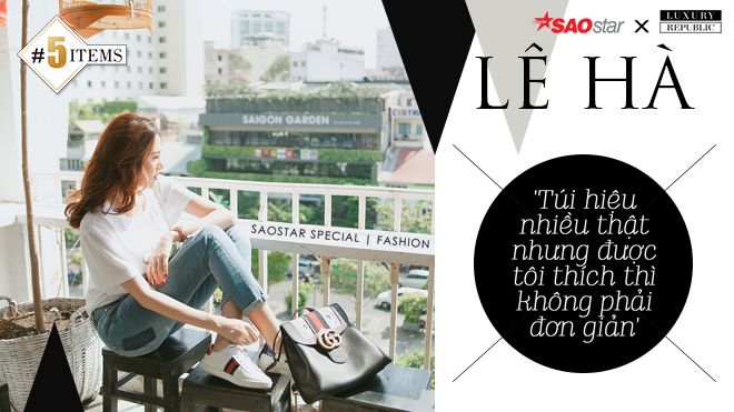 Lê Hà: 'Túi hiệu nhiều thật nhưng được tôi thích thì không phải đơn giản'