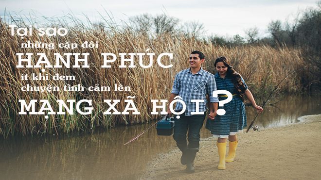 Tại sao những cặp đôi hạnh phúc ít khi đem chuyện tình cảm lên mạng xã hội?