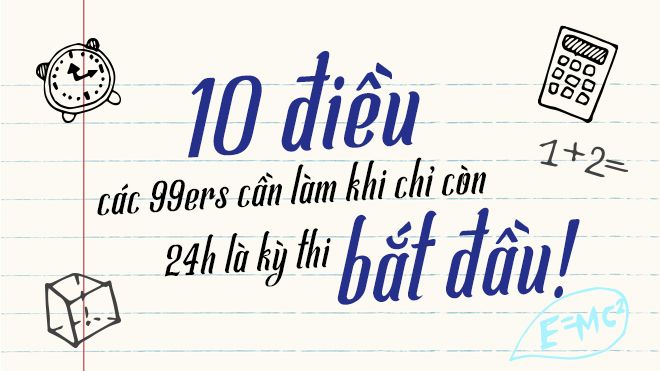 Chưa đầy 24 tiếng nữa là đến ngày thi, các 99ers hãy ghi nhớ 10 điều này nhé!