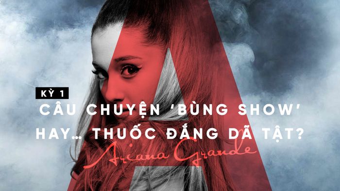 [Kỳ 1] Ariana Grande - Câu chuyện 'bùng show' hay… thuốc đắng dã tật?