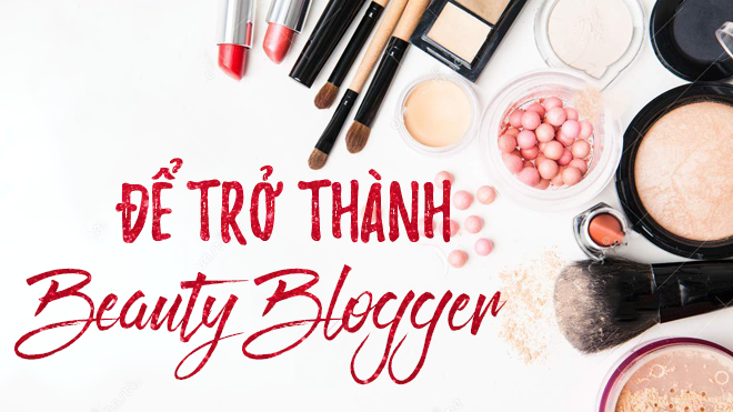 Muốn trở thành một beauty blogger, bạn hãy chuẩn bị thật tốt những điều này!