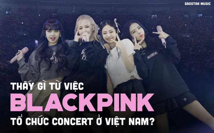 Thấy gì từ việc BLACKPINK tổ chức concert ở Việt Nam?