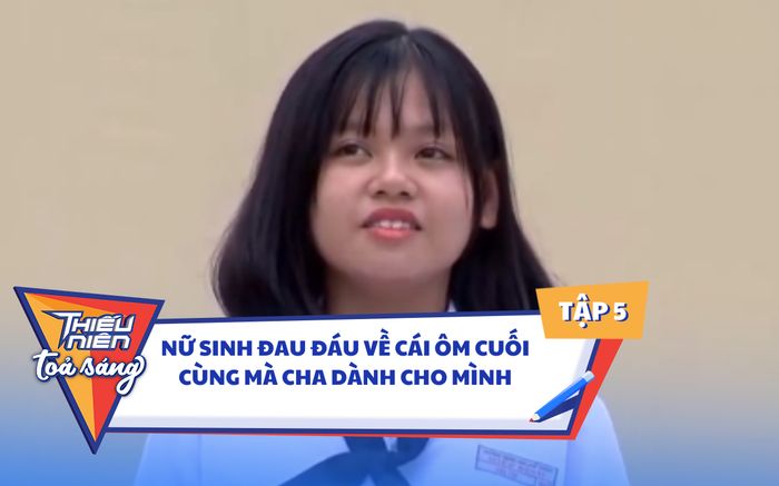 Tập 5 Thiếu Niên Tỏa Sáng: Nữ sinh đau đáu về cái ôm cuối cùng của cha