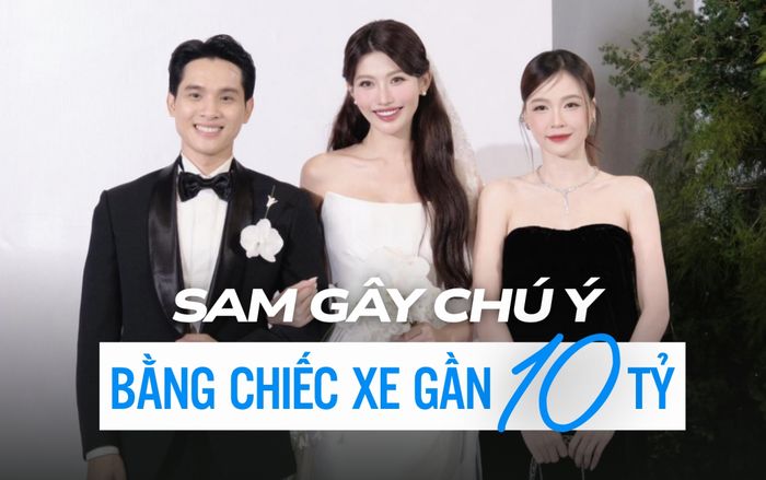 Sam gây chú ý khi ra về bằng chiếc xe gần 10 tỷ trong đám cưới Chế Nguyễn Quỳnh Châu