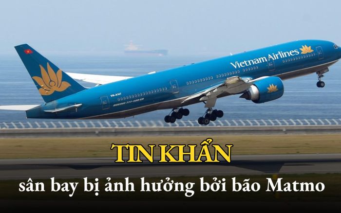 Thông tin khẩn về những sân bay bị ảnh hưởng trực tiếp bởi bão Matmo