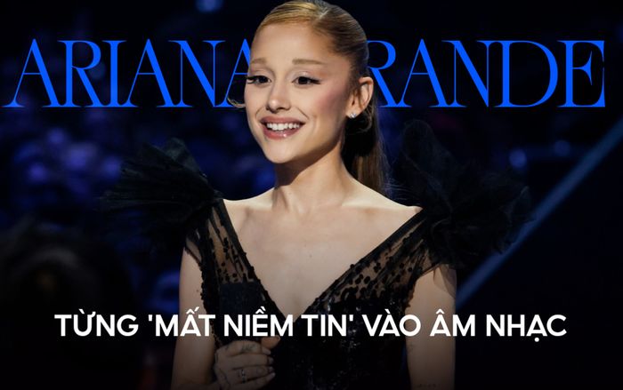 Ariana Grande từng 'mất niềm tin' vào âm nhạc, lý do gây xôn xao