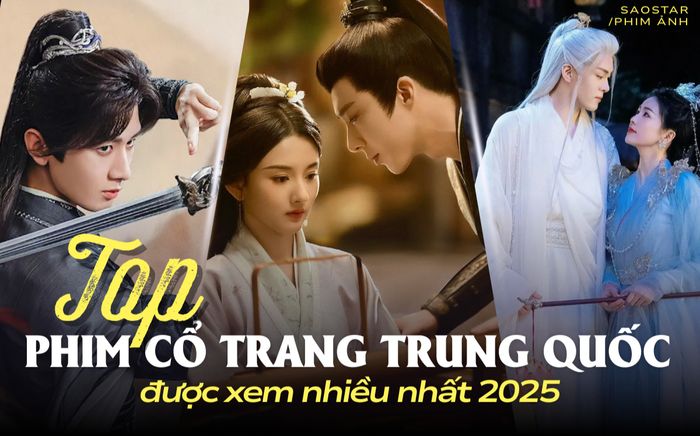 Top phim cổ trang Trung Quốc được xem nhiều nhất 2025