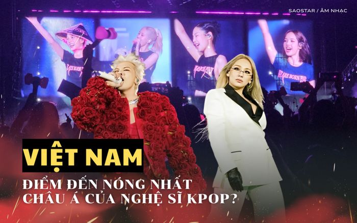 Từ G-Dragon, CL đến BLACKPINK: Việt Nam trở thành điểm đến nóng nhất châu Á của nghệ sĩ Kpop?