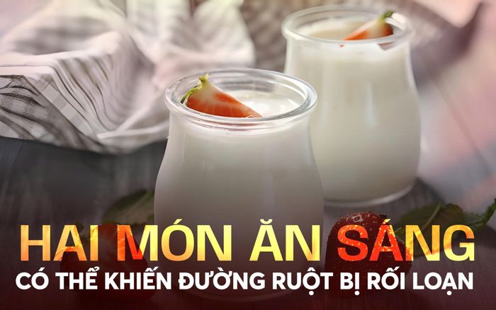 Hai món ăn sáng quen thuộc có thể khiến đường ruột bị rối loạn