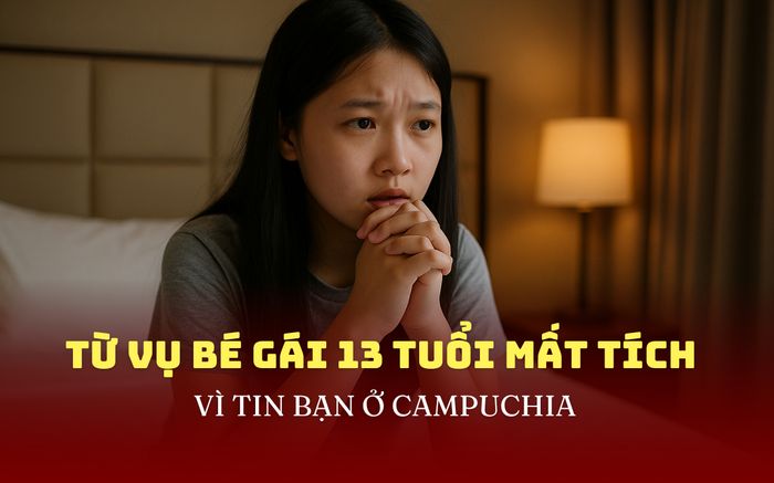 Từ vụ bé gái 13 tuổi mất tích vì tin bạn ở Campuchia: 'Đòn đau' cho cha mẹ thời nay