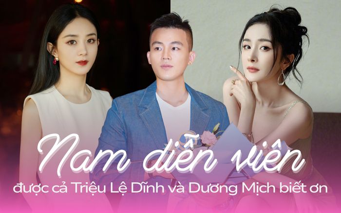 Nam diễn viên khiến cả Triệu Lệ Dĩnh và Dương Mịch biết ơn