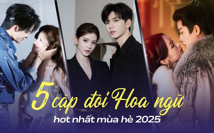 Top 5 cặp đôi Hoa ngữ hot nhất màn ảnh hè 2025