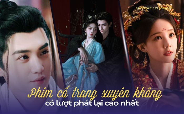 Top phim cổ trang xuyên không Trung Quốc có lượt phát lại cao nhất
