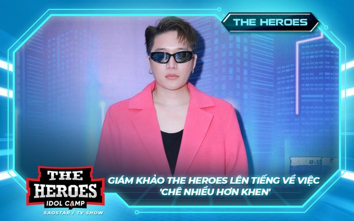 Giám khảo The Heroes lên tiếng về việc 'chê nhiều hơn khen'