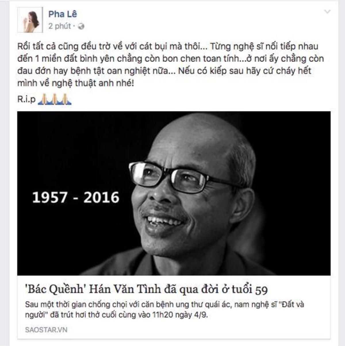 "Rồi tất cả cũng đều trờ về với cát bụi mà thôi... Từng nghệ sĩ nối tiếp nhau đến 1 miền đất bình yên chẳng còn bon chen toan tính...ở nơi ấy chẳng còn đau đớn hay bệnh tật oan nghiệt nữa... Nếu có kiếp sau hãy cứ cháy hết mình về nghệ thuật anh nhé!" - nữ ca sĩ Pha Lê viết.