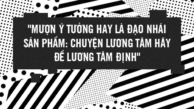 Mượn ý tưởng hay là đạo nhái sản phẩm: Chuyện lương tâm hãy để lương tâm định Ảnh 2