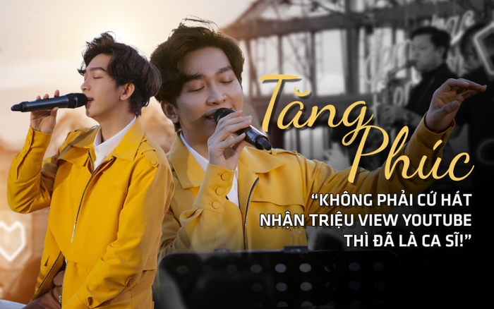 Tăng Phúc: Không phải cứ hát nhận triệu view YouTube thì đã là ca sĩ! Ảnh 2