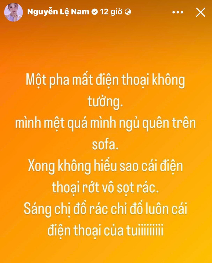 Lệ Nam vừa mới bị mất điện thoại do ngủ quên nên bị rơi điện thoại vào sọt rác, vì không để ý nên người trong nhà đã đem rác đi đổ và đổ luôn chiếc điện thoại của cô đi.